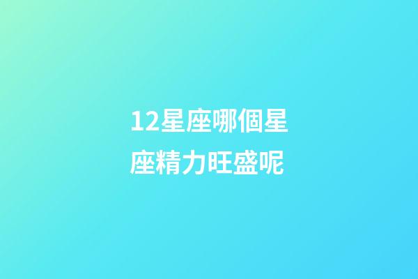 12星座哪個星座精力旺盛呢-第1張-星座運勢-玄機派