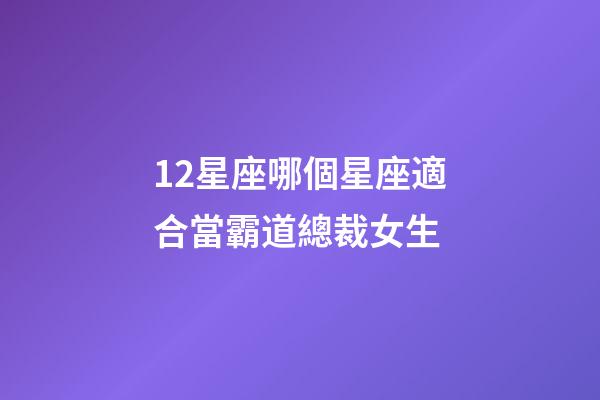 12星座哪個星座適合當霸道總裁女生-第1張-星座運勢-玄機派