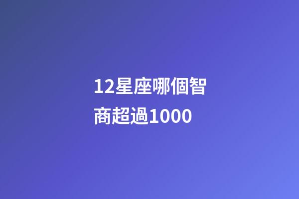 12星座哪個智商超過1000-第1張-星座運(yùn)勢-玄機(jī)派