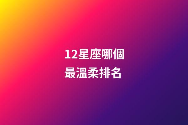 12星座哪個最溫柔排名-第1張-星座運勢-玄機派