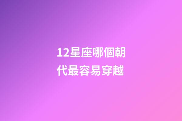 12星座哪個朝代最容易穿越-第1張-星座運勢-玄機派