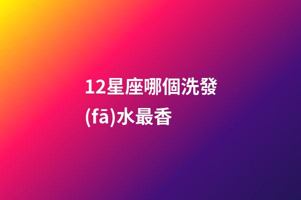12星座哪個洗發(fā)水最香-第1張-星座運勢-玄機派