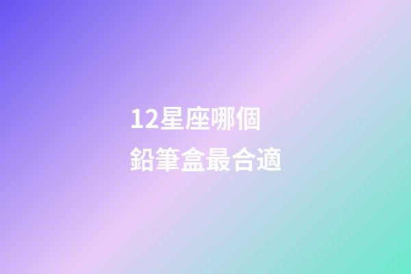 12星座哪個鉛筆盒最合適-第1張-星座運勢-玄機派