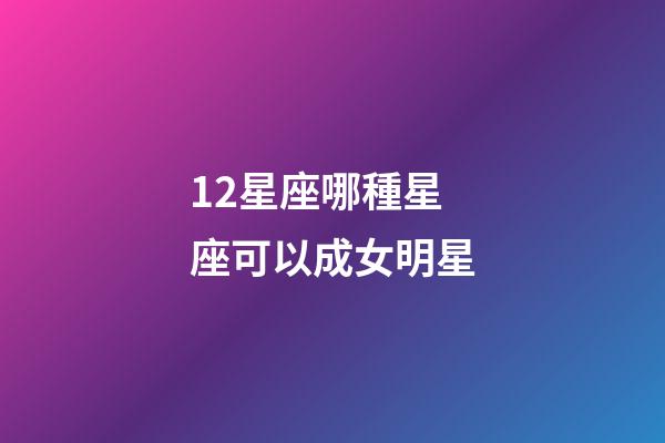 12星座哪種星座可以成女明星-第1張-星座運(yùn)勢(shì)-玄機(jī)派