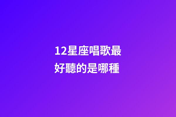 12星座唱歌最好聽的是哪種-第1張-星座運(yùn)勢(shì)-玄機(jī)派