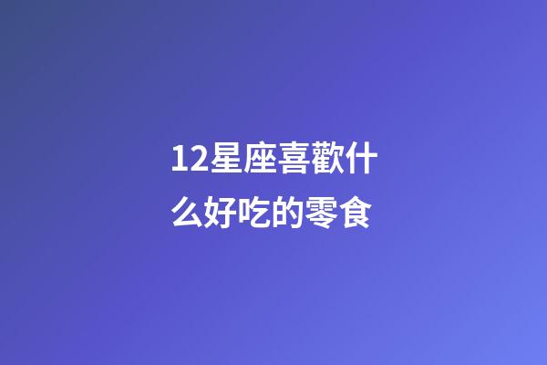 12星座喜歡什么好吃的零食-第1張-星座運勢-玄機派