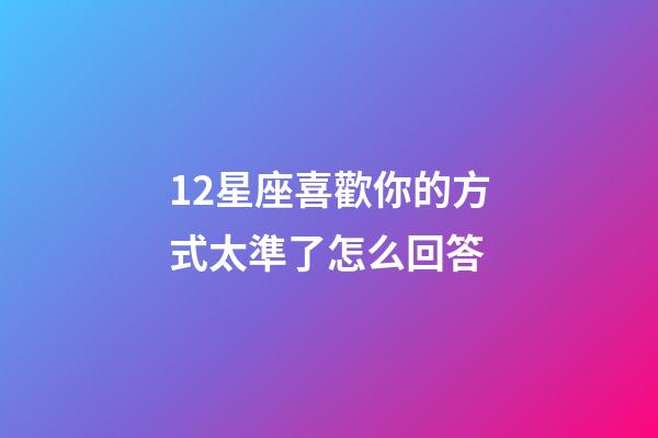 12星座喜歡你的方式太準了怎么回答-第1張-星座運勢-玄機派