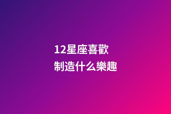 12星座喜歡制造什么樂趣-第1張-星座運(yùn)勢-玄機(jī)派