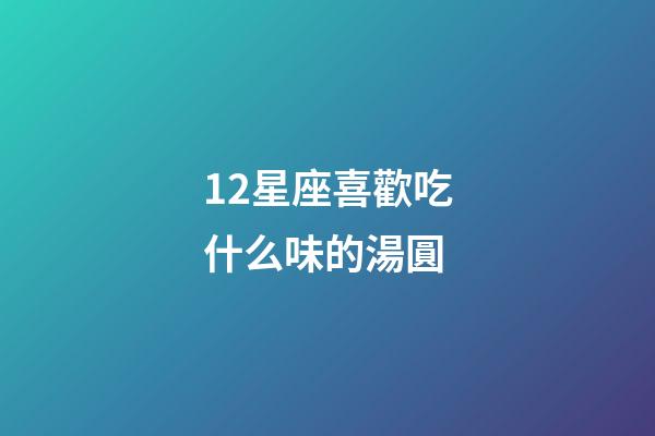 12星座喜歡吃什么味的湯圓