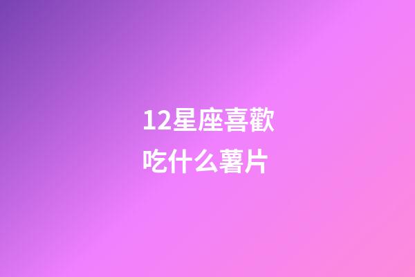 12星座喜歡吃什么薯片-第1張-星座運勢-玄機派
