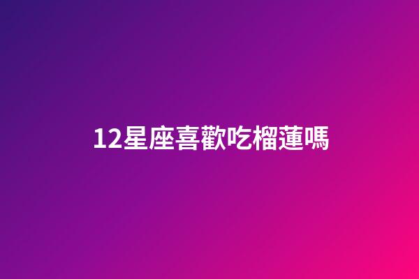 12星座喜歡吃榴蓮嗎-第1張-星座運勢-玄機派