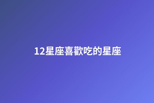 12星座喜歡吃的星座-第1張-星座運勢-玄機派