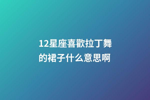 12星座喜歡拉丁舞的裙子什么意思啊-第1張-星座運勢-玄機派