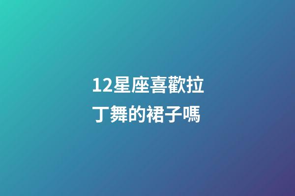 12星座喜歡拉丁舞的裙子嗎-第1張-星座運勢-玄機派