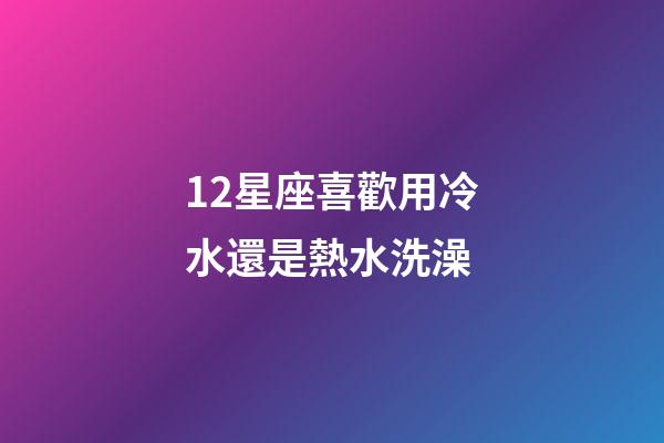 12星座喜歡用冷水還是熱水洗澡-第1張-星座運(yùn)勢-玄機(jī)派