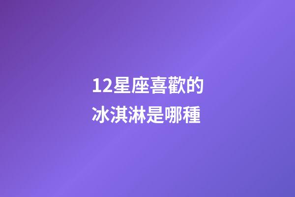 12星座喜歡的冰淇淋是哪種-第1張-星座運勢-玄機派