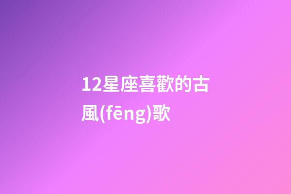 12星座喜歡的古風(fēng)歌-第1張-星座運勢-玄機(jī)派
