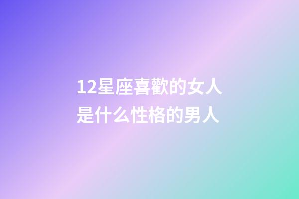 12星座喜歡的女人是什么性格的男人-第1張-星座運勢-玄機派