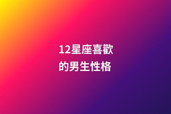 12星座喜歡的男生性格-第1張-星座運勢-玄機派