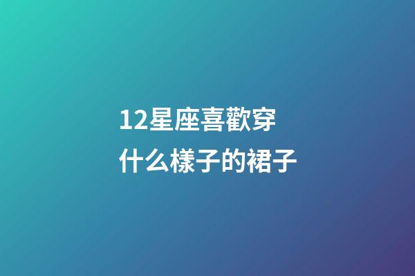12星座喜歡穿什么樣子的裙子-第1張-星座運勢-玄機派