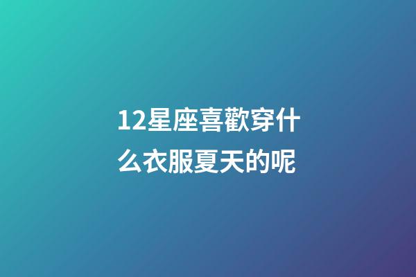 12星座喜歡穿什么衣服夏天的呢-第1張-星座運勢-玄機派