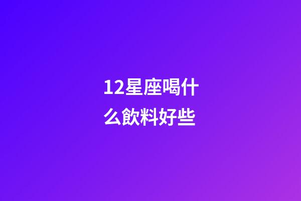 12星座喝什么飲料好些-第1張-星座運勢-玄機派