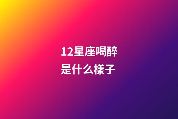 12星座喝醉是什么樣子-第1張-星座運勢-玄機派