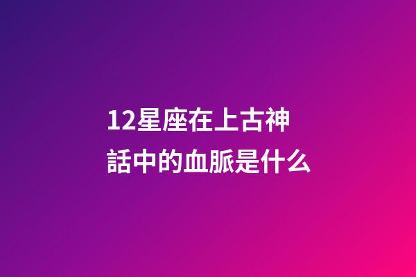 12星座在上古神話中的血脈是什么-第1張-星座運勢-玄機派