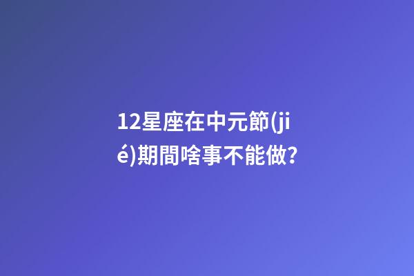 12星座在中元節(jié)期間啥事不能做？