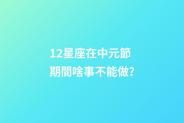 12星座在中元節期間啥事不能做？