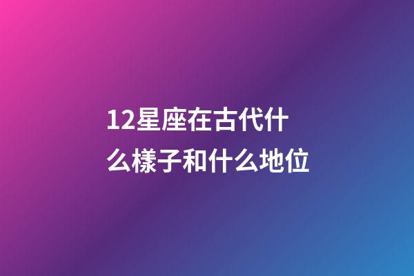 12星座在古代什么樣子和什么地位-第1張-星座運勢-玄機派