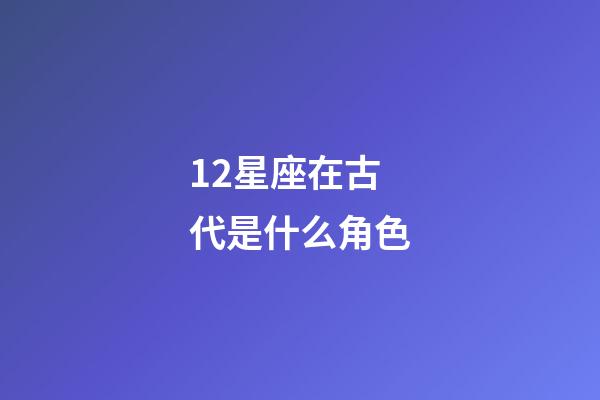 12星座在古代是什么角色-第1張-星座運勢-玄機派