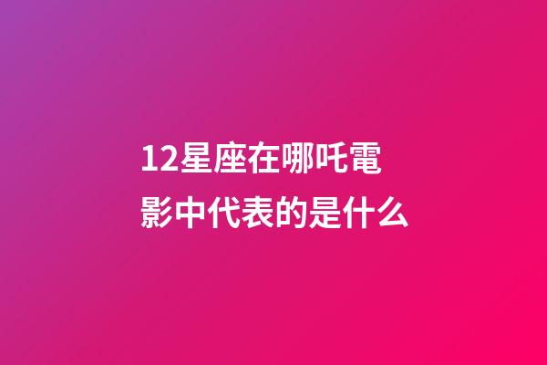 12星座在哪吒電影中代表的是什么-第1張-星座運勢-玄機派