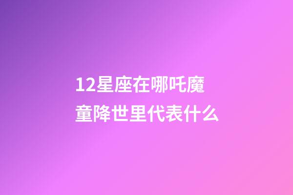 12星座在哪吒魔童降世里代表什么-第1張-星座運勢-玄機派