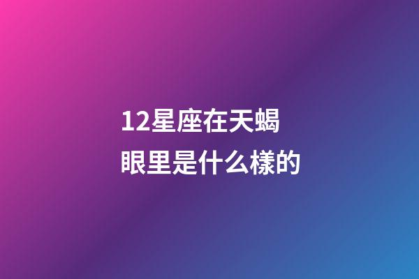 12星座在天蝎眼里是什么樣的-第1張-星座運勢-玄機派