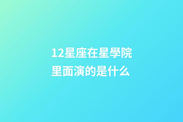 12星座在星學院里面演的是什么-第1張-星座運勢-玄機派
