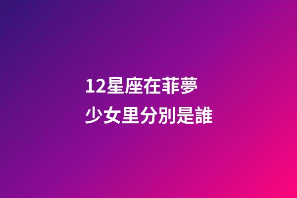 12星座在菲夢少女里分別是誰-第1張-星座運勢-玄機派