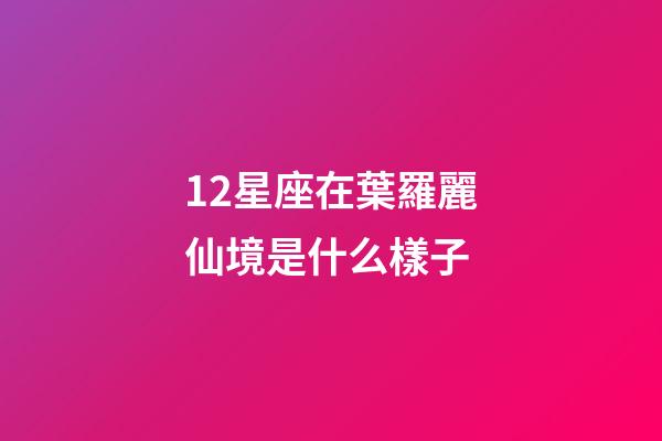 12星座在葉羅麗仙境是什么樣子-第1張-星座運(yùn)勢-玄機(jī)派