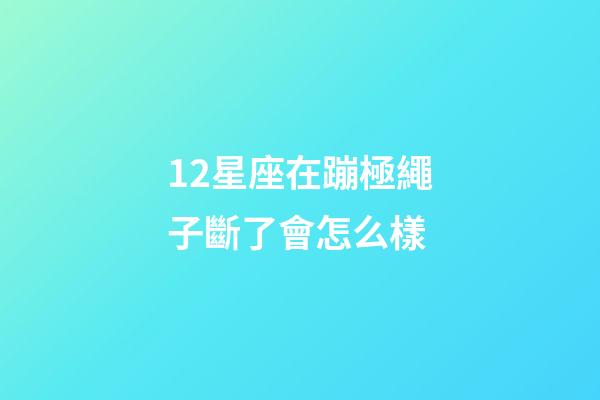 12星座在蹦極繩子斷了會怎么樣-第1張-星座運勢-玄機派