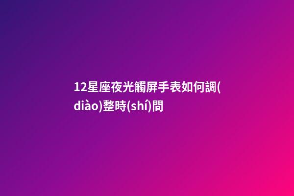 12星座夜光觸屏手表如何調(diào)整時(shí)間-第1張-星座運(yùn)勢(shì)-玄機(jī)派
