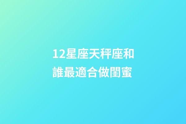 12星座天秤座和誰最適合做閨蜜-第1張-星座運勢-玄機派