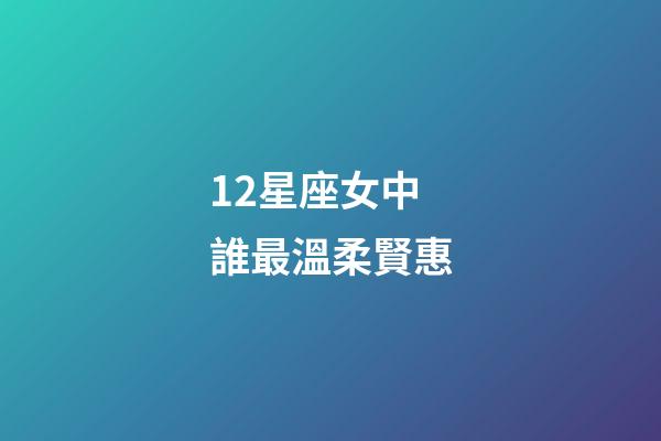 12星座女中誰最溫柔賢惠-第1張-星座運勢-玄機派