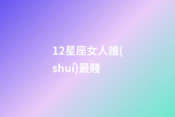12星座女人誰(shuí)最賤-第1張-星座運(yùn)勢(shì)-玄機(jī)派