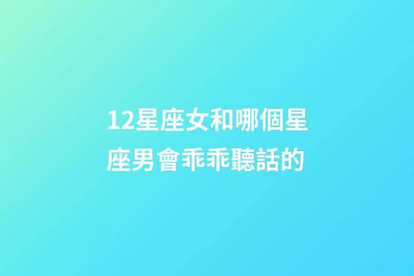 12星座女和哪個星座男會乖乖聽話的-第1張-星座運勢-玄機派