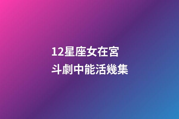 12星座女在宮斗劇中能活幾集-第1張-星座運勢-玄機派
