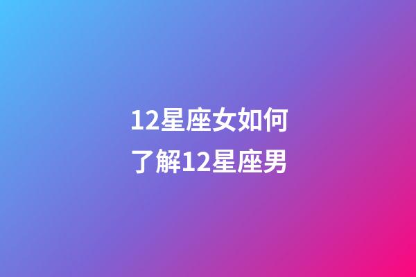 12星座女如何了解12星座男-第1張-星座運勢-玄機派