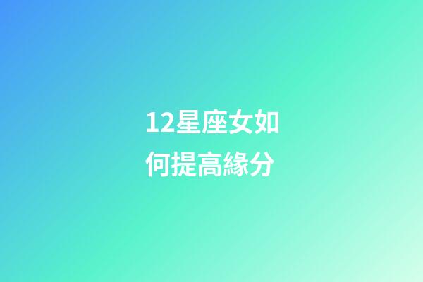 12星座女如何提高緣分-第1張-星座運勢-玄機派