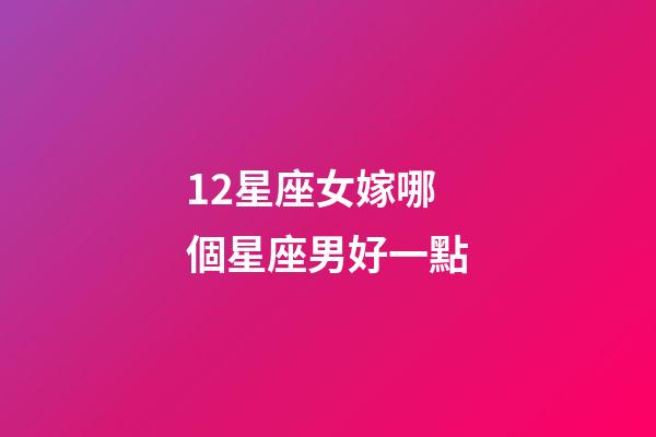 12星座女嫁哪個星座男好一點-第1張-星座運勢-玄機派