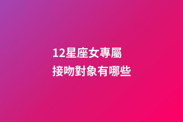 12星座女專屬接吻對象有哪些-第1張-星座運勢-玄機派