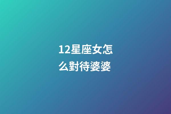12星座女怎么對待婆婆-第1張-星座運勢-玄機派